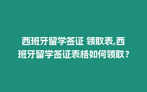 西班牙留學簽證 領取表,西班牙留學簽證表格如何領取？