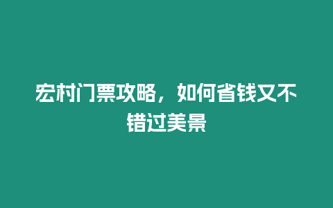 宏村門票攻略，如何省錢又不錯過美景