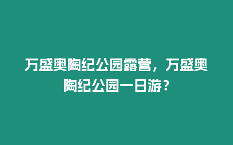 萬盛奧陶紀公園露營，萬盛奧陶紀公園一日游？