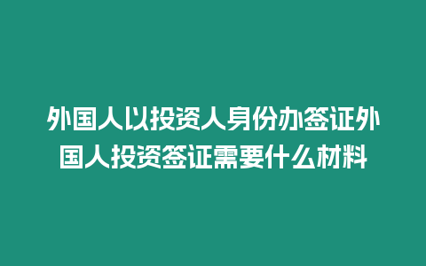 外國人以投資人身份辦簽證外國人投資簽證需要什么材料