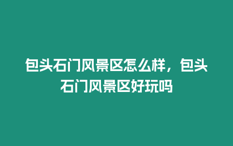 包頭石門風景區(qū)怎么樣，包頭石門風景區(qū)好玩嗎