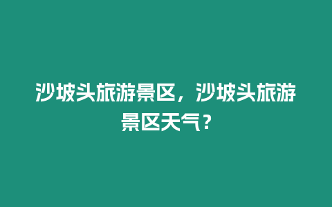 沙坡頭旅游景區(qū)，沙坡頭旅游景區(qū)天氣？