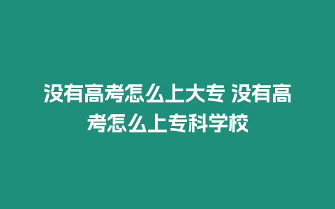 沒(méi)有高考怎么上大專 沒(méi)有高考怎么上專科學(xué)校