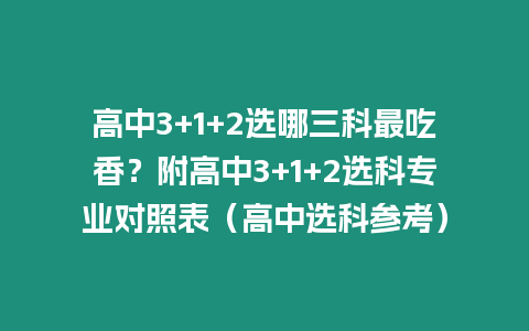 高中3+1+2選哪三科最吃香？附高中3+1+2選科專業對照表（高中選科參考）