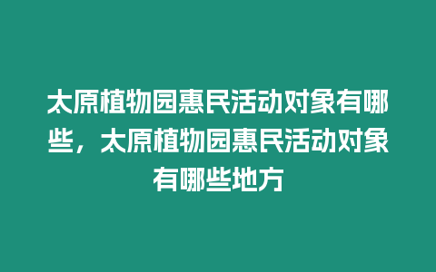 太原植物園惠民活動對象有哪些，太原植物園惠民活動對象有哪些地方