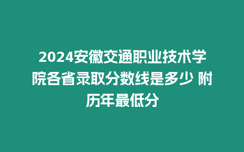 2024安徽交通職業技術學院各省錄取分數線是多少 附歷年最低分