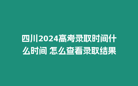 四川2024高考錄取時間什么時間 怎么查看錄取結果