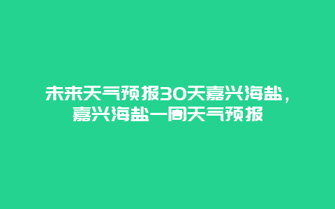 未來天氣預報30天嘉興海鹽，嘉興海鹽一周天氣預報