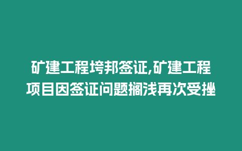 礦建工程垮邦簽證,礦建工程項(xiàng)目因簽證問(wèn)題擱淺再次受挫