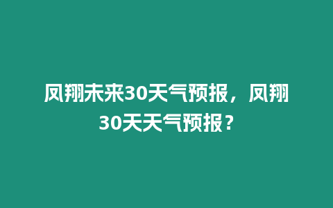 鳳翔未來30天氣預(yù)報(bào)，鳳翔30天天氣預(yù)報(bào)？