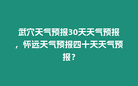 武穴天氣預報30天天氣預報，懷遠天氣預報四十天天氣預報？