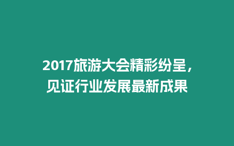 2017旅游大會精彩紛呈，見證行業發展最新成果