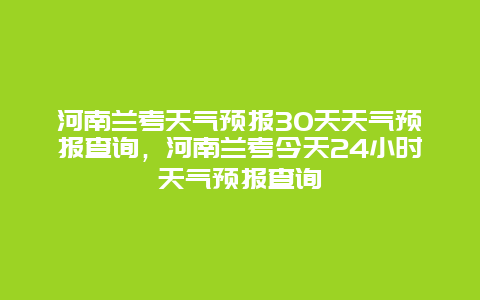 河南蘭考天氣預報30天天氣預報查詢，河南蘭考今天24小時天氣預報查詢