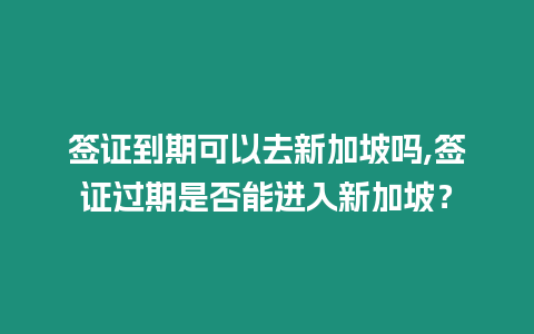 簽證到期可以去新加坡嗎,簽證過期是否能進入新加坡？