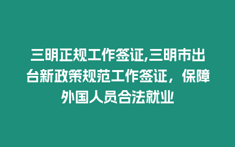 三明正規工作簽證,三明市出臺新政策規范工作簽證，保障外國人員合法就業