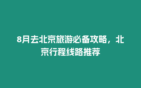 8月去北京旅游必備攻略，北京行程線路推薦