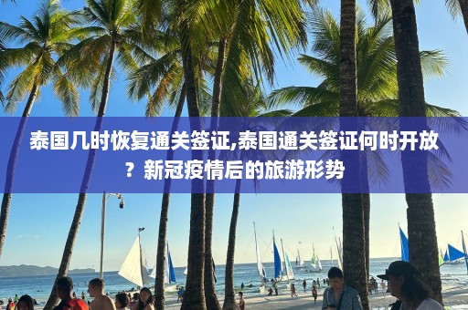 泰國幾時恢復通關簽證,泰國通關簽證何時開放？新冠疫情后的旅游形勢