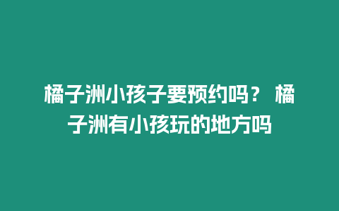 橘子洲小孩子要預約嗎？ 橘子洲有小孩玩的地方嗎