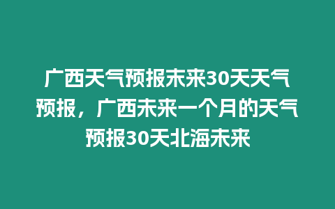 廣西天氣預報末來30天天氣預報，廣西未來一個月的天氣預報30天北海未來