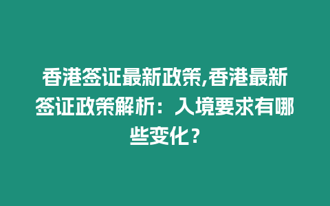 香港簽證最新政策,香港最新簽證政策解析：入境要求有哪些變化？