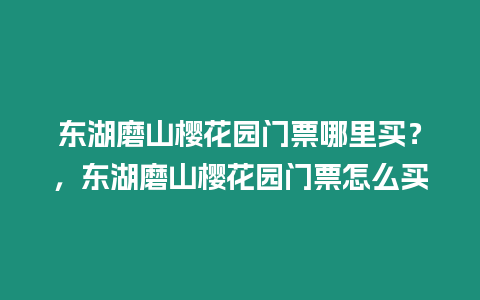 東湖磨山櫻花園門票哪里買？，東湖磨山櫻花園門票怎么買