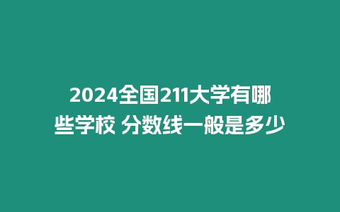 2024全國(guó)211大學(xué)有哪些學(xué)校 分?jǐn)?shù)線一般是多少