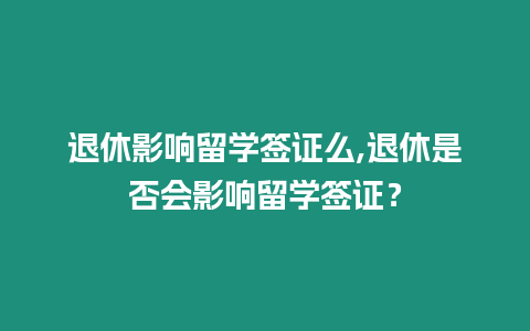 退休影響留學簽證么,退休是否會影響留學簽證？