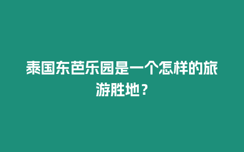 泰國東芭樂園是一個怎樣的旅游勝地？