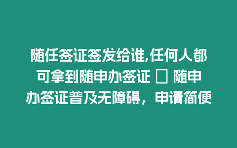 隨任簽證簽發給誰,任何人都可拿到隨申辦簽證 → 隨申辦簽證普及無障礙，申請簡便