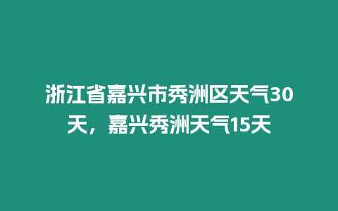 浙江省嘉興市秀洲區(qū)天氣30天，嘉興秀洲天氣15天