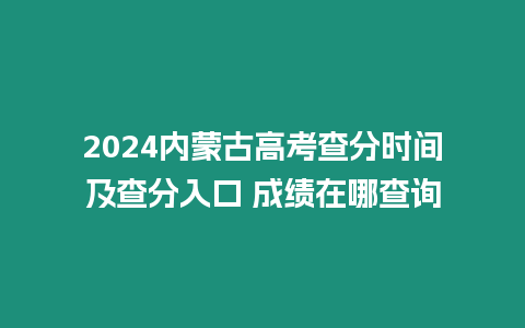 2024內蒙古高考查分時間及查分入口 成績在哪查詢