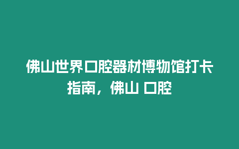 佛山世界口腔器材博物館打卡指南，佛山 口腔