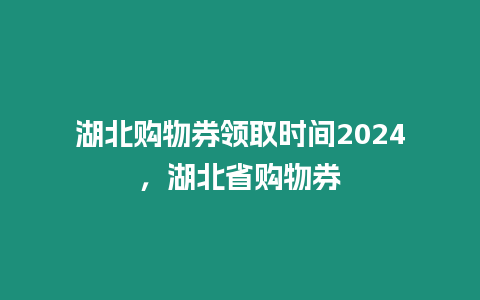 湖北購物券領取時間2024，湖北省購物券