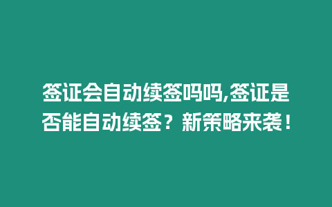 簽證會自動續(xù)簽嗎嗎,簽證是否能自動續(xù)簽？新策略來襲！