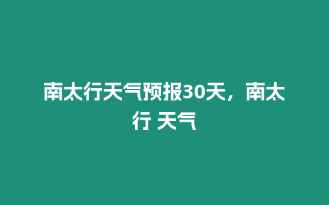 南太行天氣預報30天，南太行 天氣