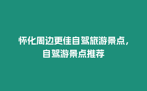 懷化周邊更佳自駕旅游景點，自駕游景點推薦