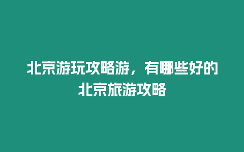 北京游玩攻略游，有哪些好的北京旅游攻略