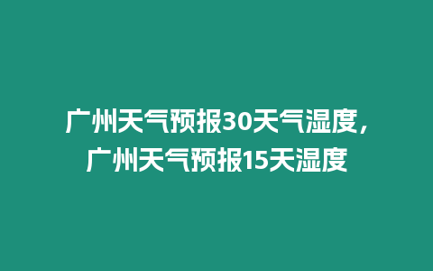 廣州天氣預報30天氣濕度，廣州天氣預報15天濕度