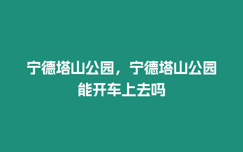 寧德塔山公園，寧德塔山公園能開車上去嗎