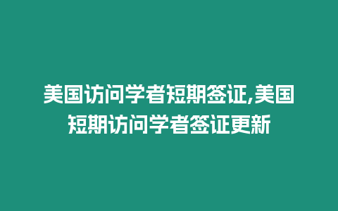 美國訪問學者短期簽證,美國短期訪問學者簽證更新