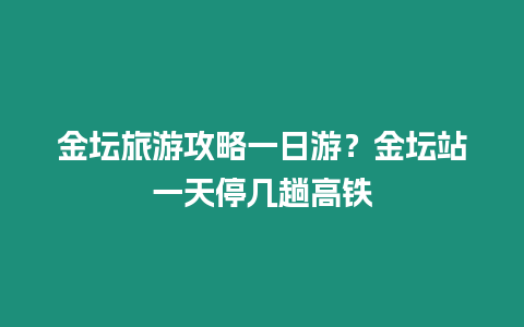 金壇旅游攻略一日游？金壇站一天停幾趟高鐵