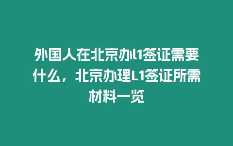 外國(guó)人在北京辦l1簽證需要什么，北京辦理L1簽證所需材料一覽