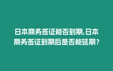 日本商務簽證能否到期,日本商務簽證到期后是否能延期？