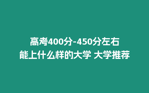 高考400分-450分左右能上什么樣的大學 大學推薦