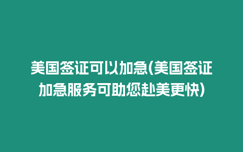 美國簽證可以加急(美國簽證加急服務可助您赴美更快)