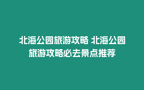 北海公園旅游攻略 北海公園旅游攻略必去景點推薦