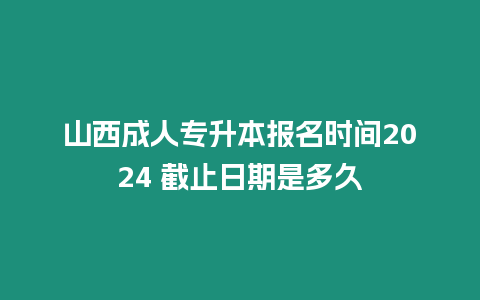 山西成人專升本報名時間2024 截止日期是多久