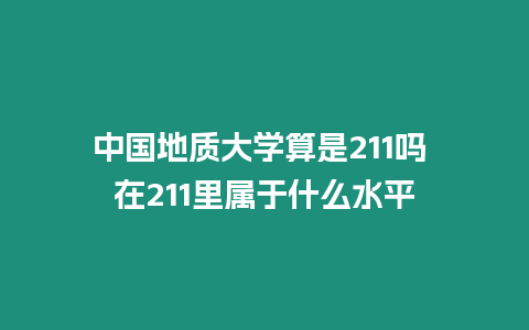 中國地質大學算是211嗎 在211里屬于什么水平