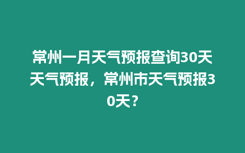 常州一月天氣預報查詢30天天氣預報，常州市天氣預報30天？