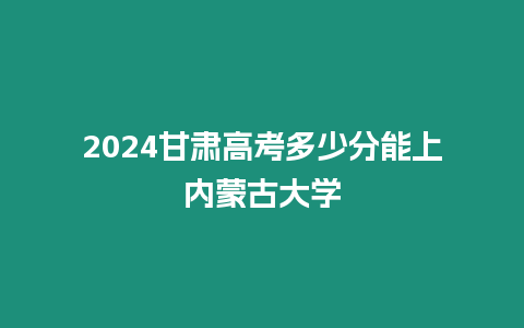 2024甘肅高考多少分能上內(nèi)蒙古大學(xué)